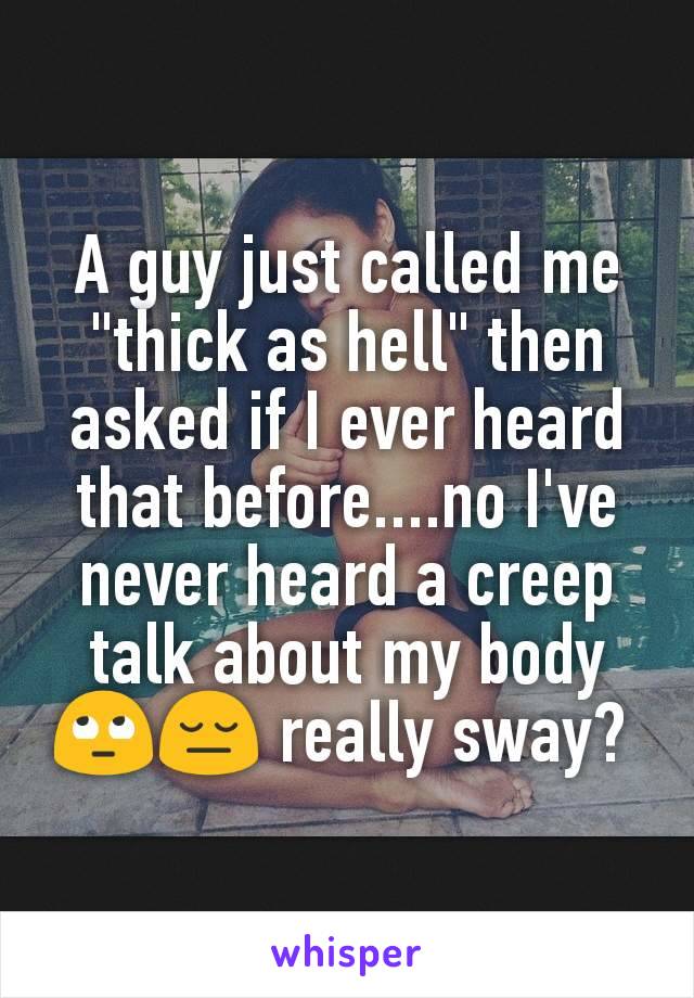 A guy just called me "thick as hell" then asked if I ever heard that before....no I've never heard a creep talk about my body 🙄😔 really sway? 
