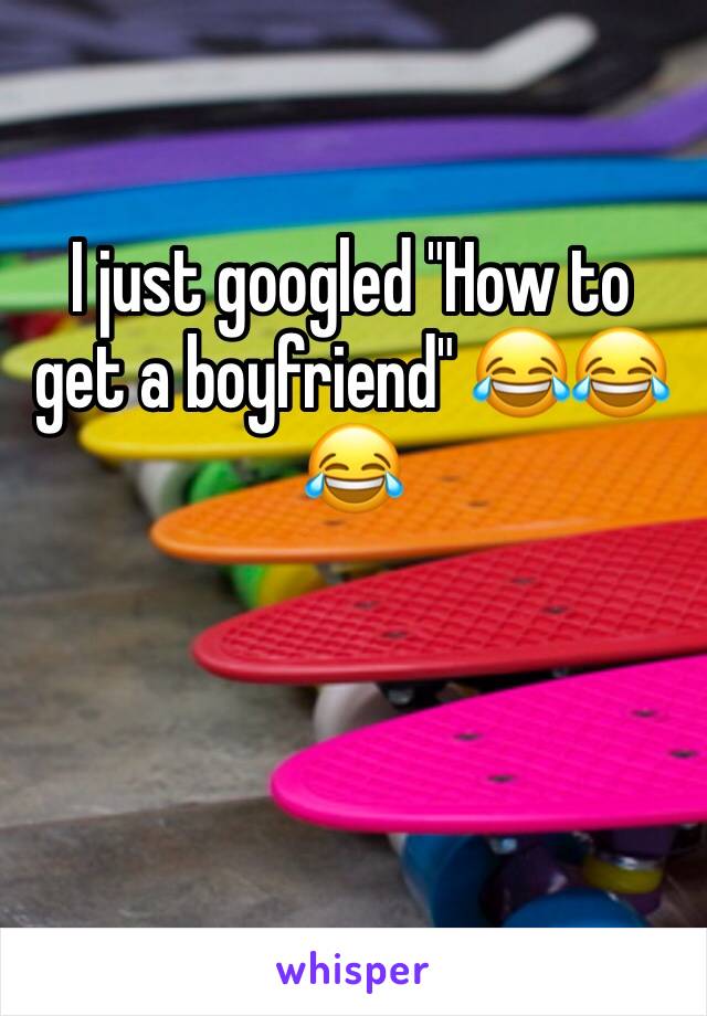 I just googled "How to get a boyfriend" 😂😂😂