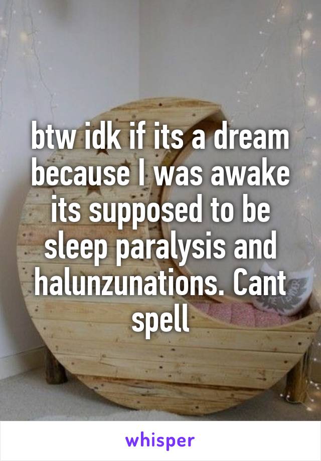btw idk if its a dream because I was awake its supposed to be sleep paralysis and halunzunations. Cant spell