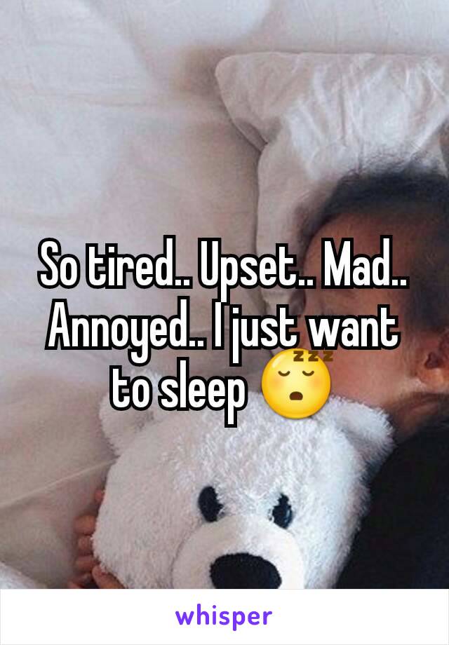 So tired.. Upset.. Mad.. Annoyed.. I just want to sleep 😴
