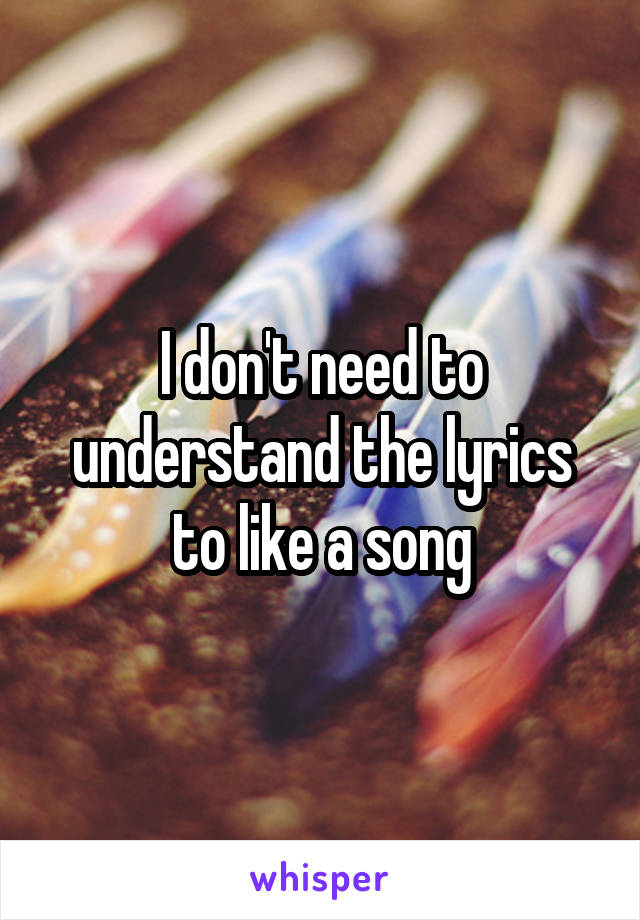 I don't need to understand the lyrics to like a song