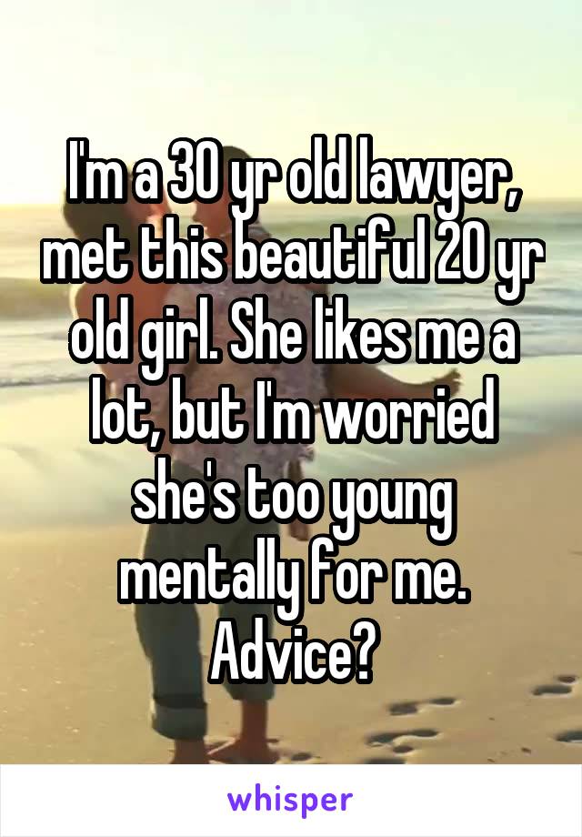 I'm a 30 yr old lawyer, met this beautiful 20 yr old girl. She likes me a lot, but I'm worried she's too young mentally for me. Advice?