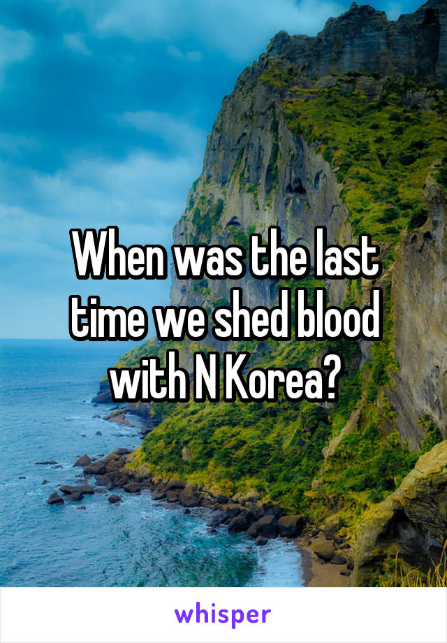 When was the last time we shed blood with N Korea?