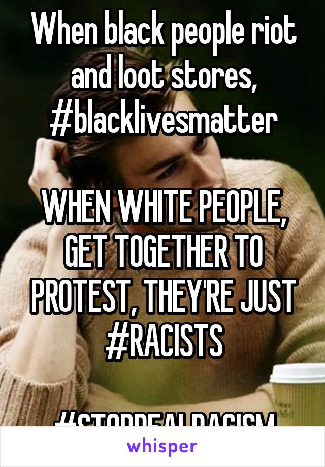 When black people riot and loot stores, #blacklivesmatter

WHEN WHITE PEOPLE, GET TOGETHER TO PROTEST, THEY'RE JUST #RACISTS

#STOPREALRACISM
