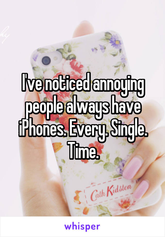 I've noticed annoying people always have iPhones. Every. Single. Time.
