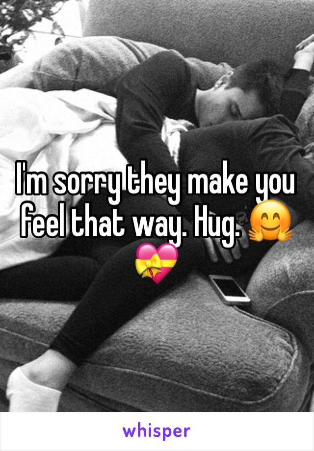 I'm sorry they make you feel that way. Hug. 🤗💝