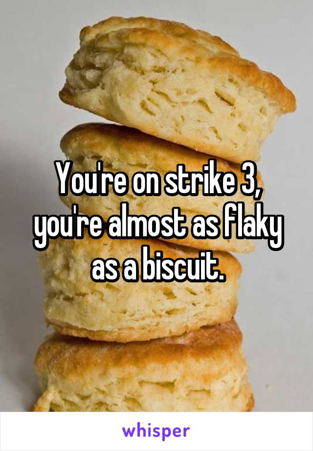 You're on strike 3, you're almost as flaky as a biscuit.
