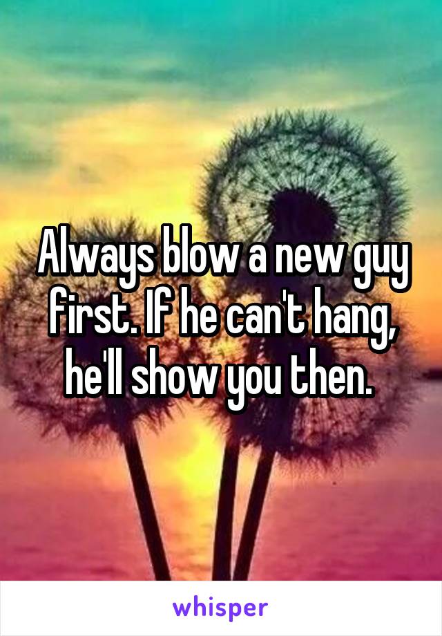 Always blow a new guy first. If he can't hang, he'll show you then. 