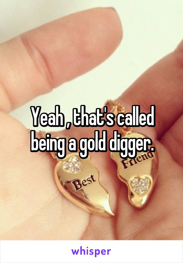 Yeah , that's called being a gold digger.