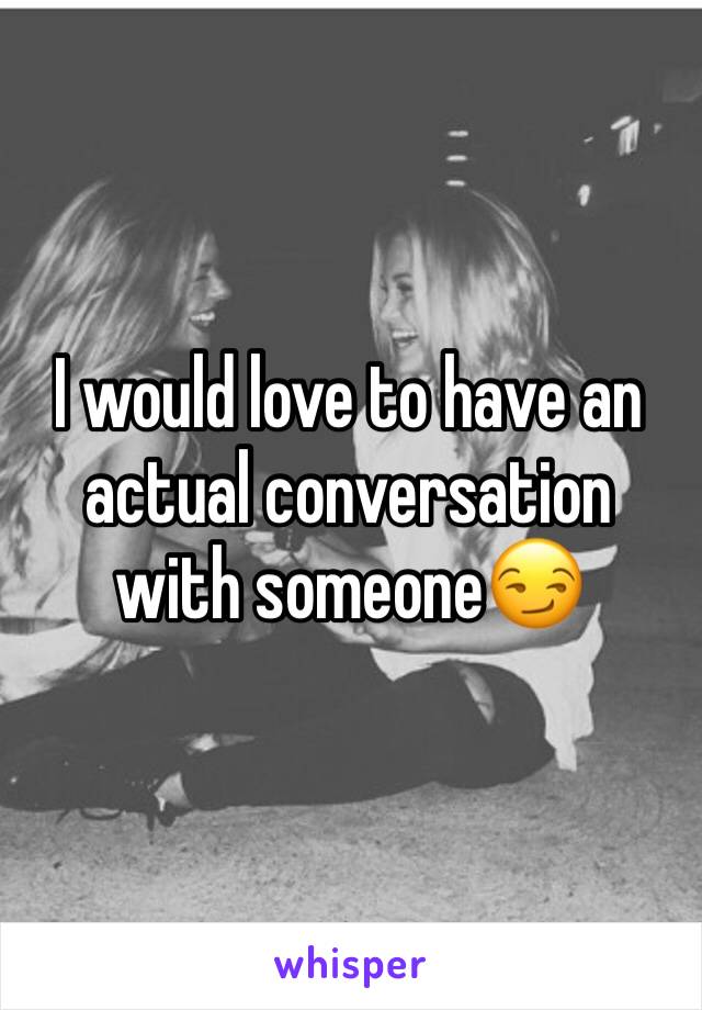 I would love to have an actual conversation with someone😏