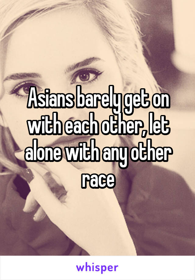 Asians barely get on with each other, let alone with any other race