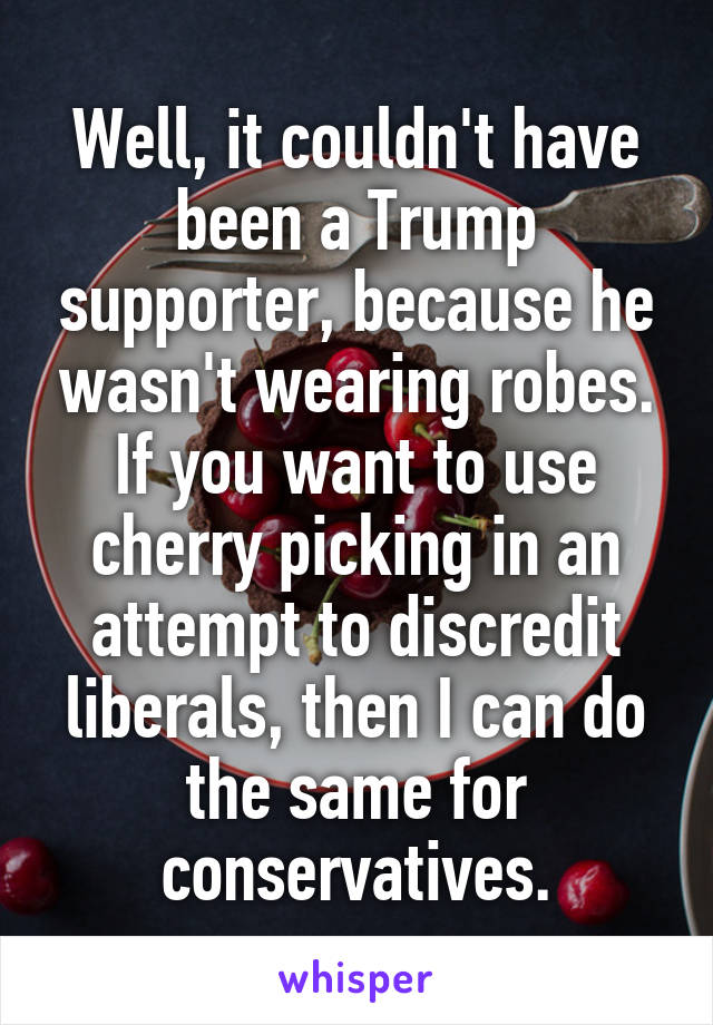 Well, it couldn't have been a Trump supporter, because he wasn't wearing robes.
If you want to use cherry picking in an attempt to discredit liberals, then I can do the same for conservatives.