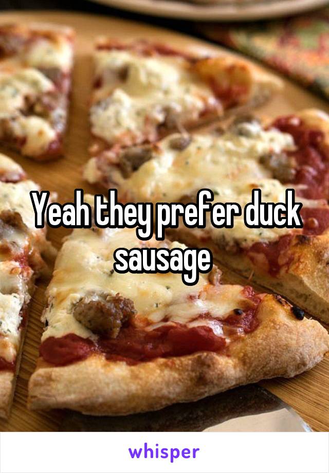 Yeah they prefer duck sausage 