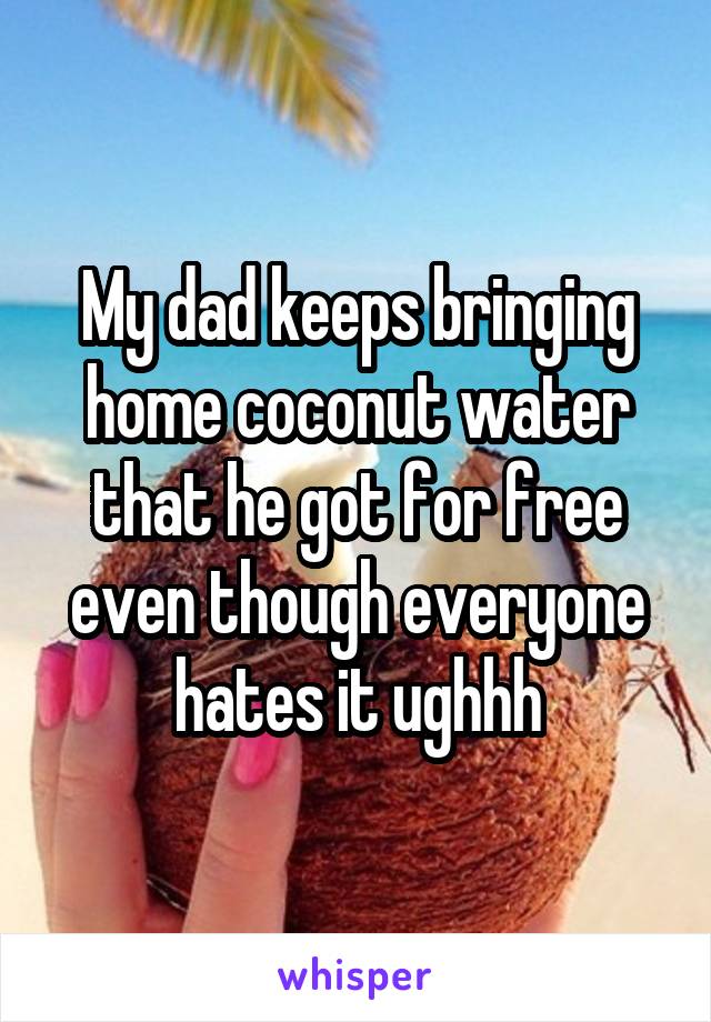 My dad keeps bringing home coconut water that he got for free even though everyone hates it ughhh