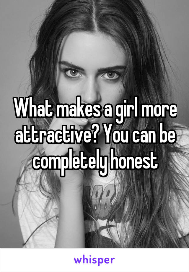 What makes a girl more attractive? You can be completely honest