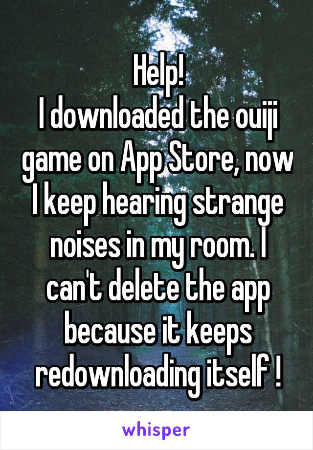 Help!
I downloaded the ouiji game on App Store, now I keep hearing strange noises in my room. I can't delete the app because it keeps redownloading itself !
