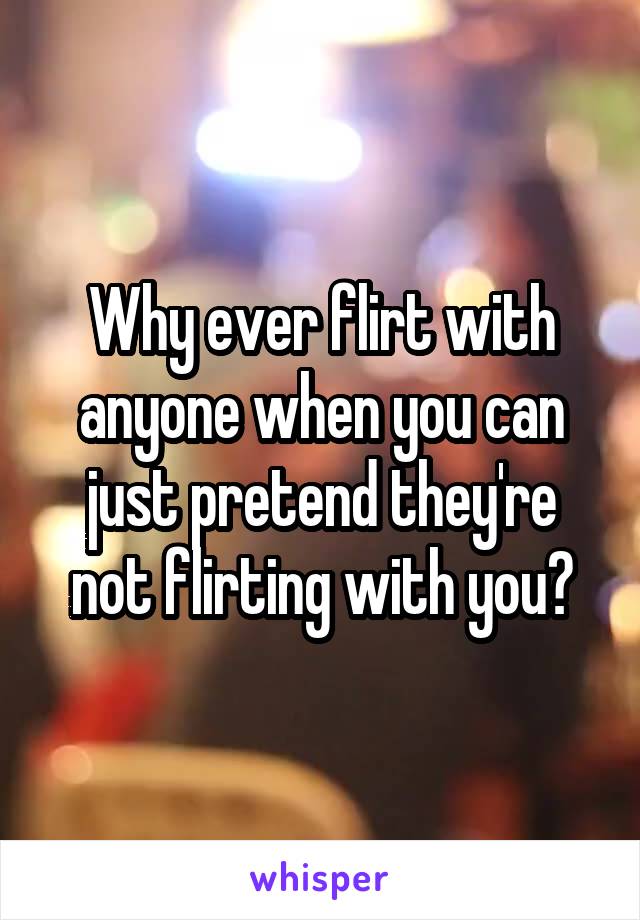 Why ever flirt with anyone when you can just pretend they're not flirting with you?