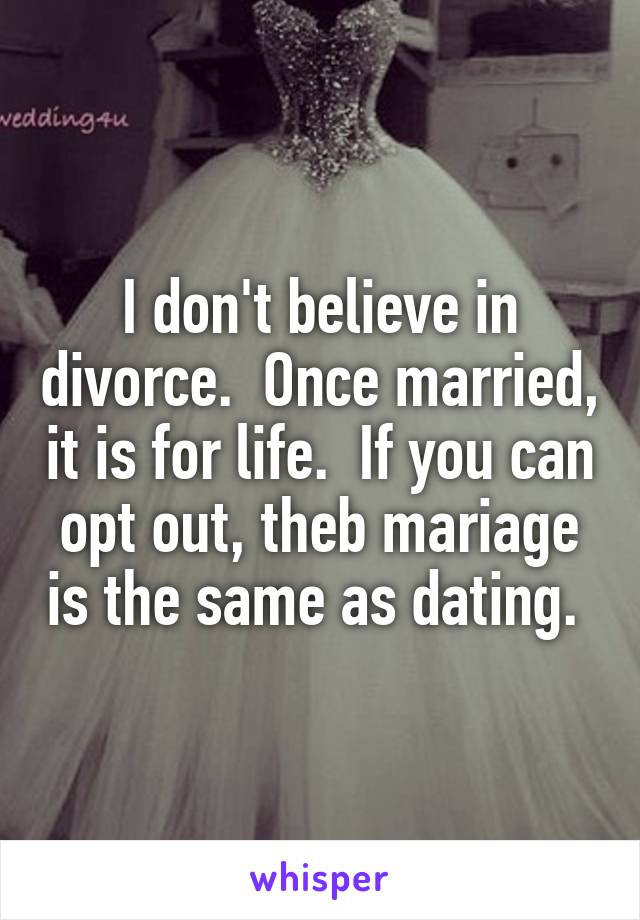 I don't believe in divorce.  Once married, it is for life.  If you can opt out, theb mariage is the same as dating. 