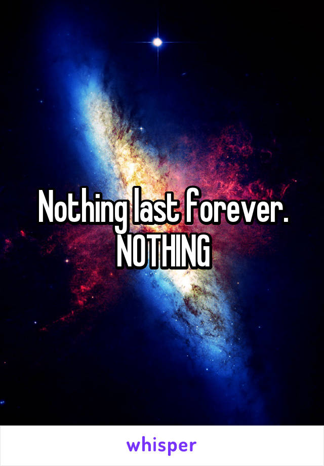 Nothing last forever. NOTHING