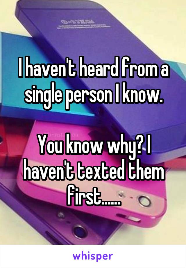 I haven't heard from a single person I know.

You know why? I haven't texted them first......