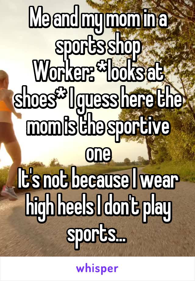 Me and my mom in a sports shop
Worker: *looks at shoes* I guess here the mom is the sportive one
It's not because I wear high heels I don't play sports... 
