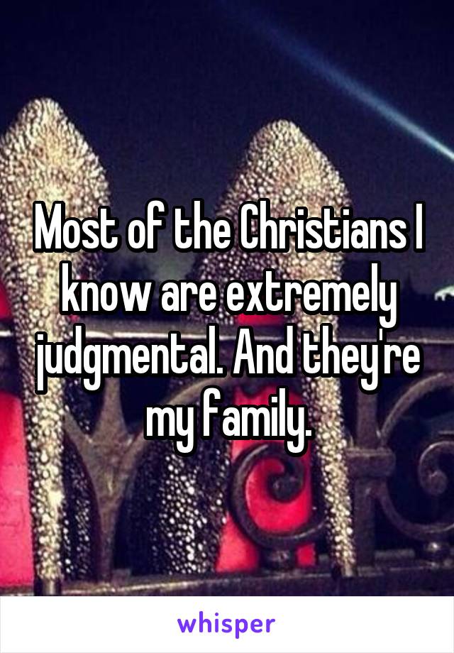 Most of the Christians I know are extremely judgmental. And they're my family.