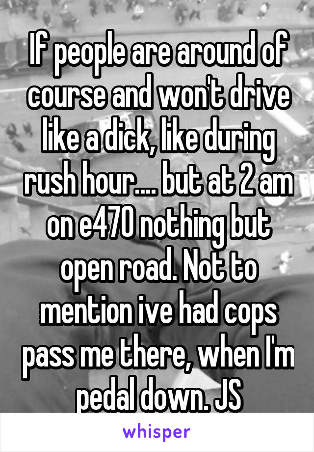 If people are around of course and won't drive like a dick, like during rush hour.... but at 2 am on e470 nothing but open road. Not to mention ive had cops pass me there, when I'm pedal down. JS