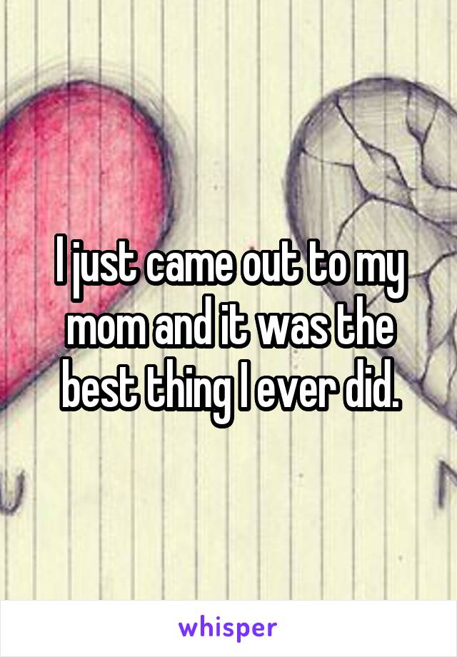 I just came out to my mom and it was the best thing I ever did.