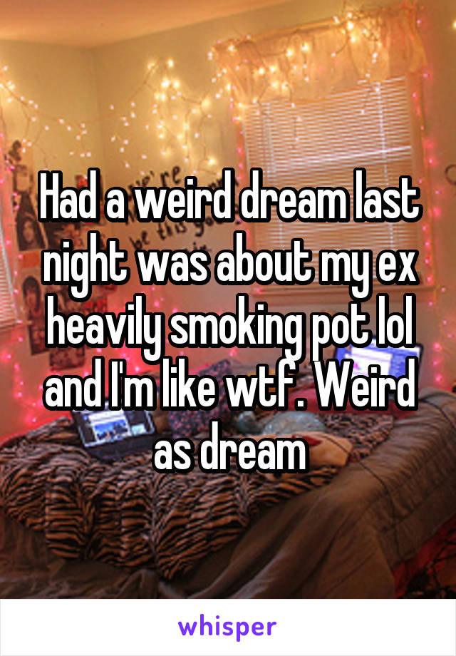 Had a weird dream last night was about my ex heavily smoking pot lol and I'm like wtf. Weird as dream