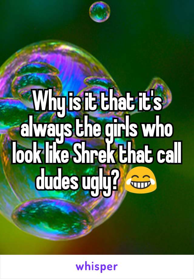 Why is it that it's always the girls who look like Shrek that call dudes ugly? 😂