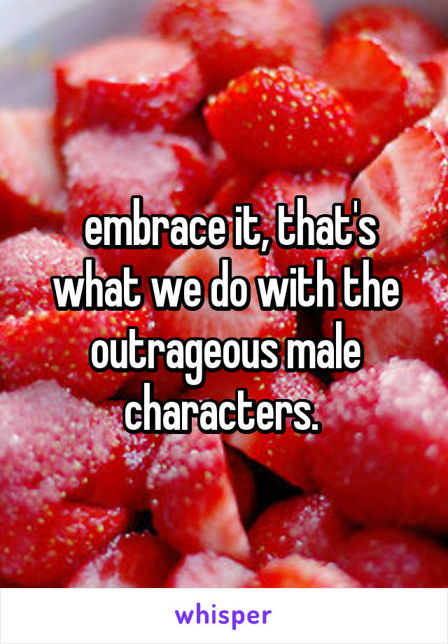  embrace it, that's what we do with the outrageous male characters. 