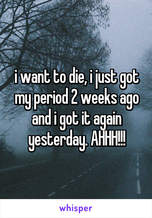 i want to die, i just got my period 2 weeks ago and i got it again yesterday. AHHH!!!