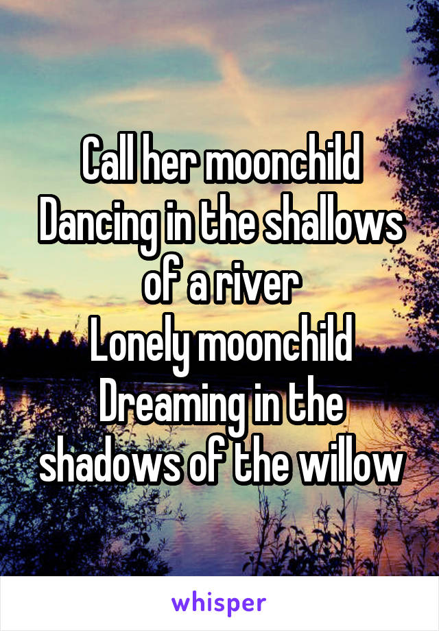
Call her moonchild
Dancing in the shallows of a river
Lonely moonchild
Dreaming in the shadows of the willow
