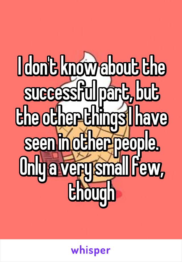 I don't know about the successful part, but the other things I have seen in other people. Only a very small few, though