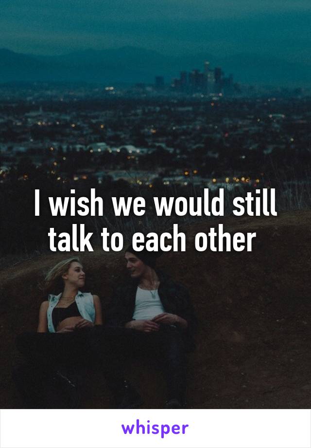I wish we would still talk to each other 