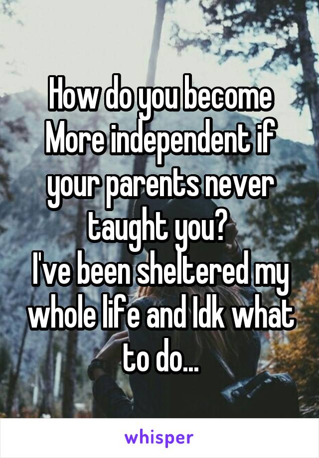 How do you become
More independent if your parents never taught you? 
I've been sheltered my whole life and Idk what to do...