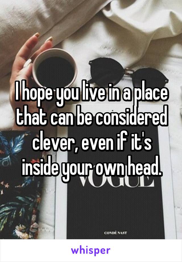 I hope you live in a place that can be considered clever, even if it's inside your own head.