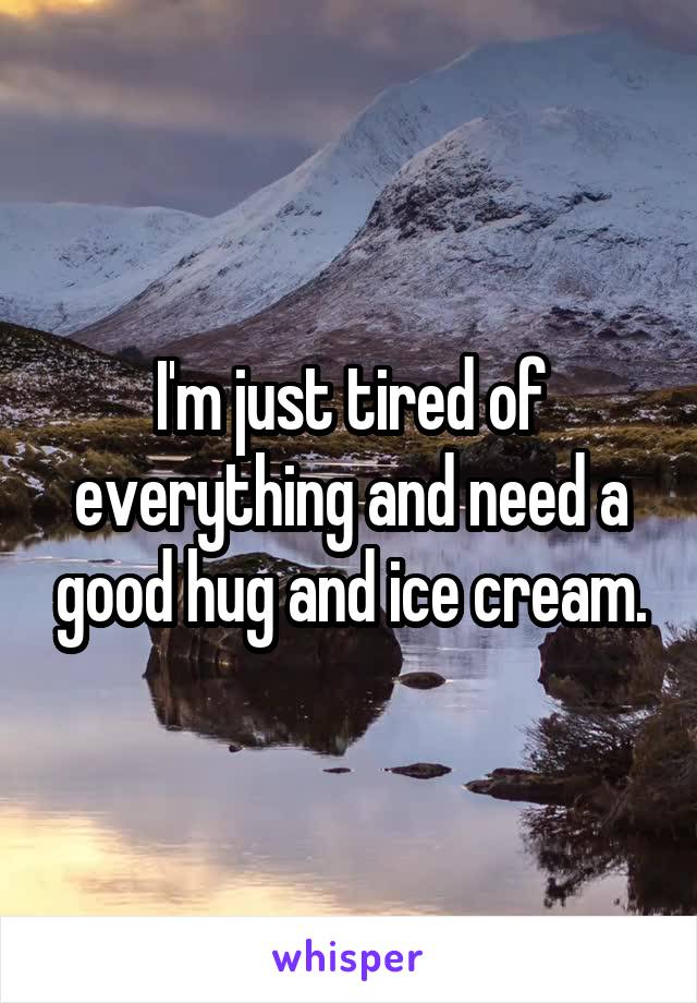 I'm just tired of everything and need a good hug and ice cream.