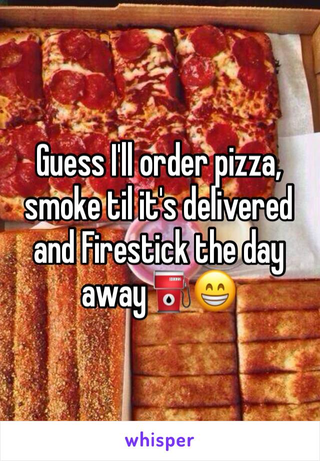 Guess I'll order pizza, smoke til it's delivered and Firestick the day away⛽️😁