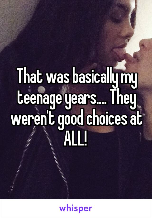 That was basically my teenage years.... They weren't good choices at ALL! 