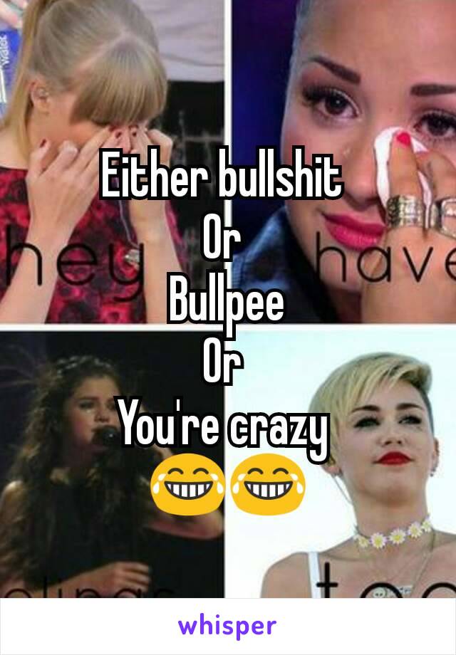 Either bullshit 
Or 
Bullpee
Or 
You're crazy 
😂😂