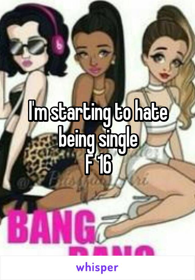 I'm starting to hate being single
F 16