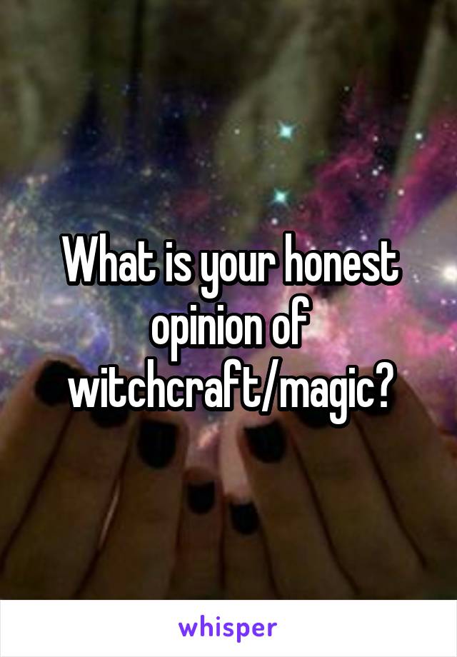 What is your honest opinion of witchcraft/magic?