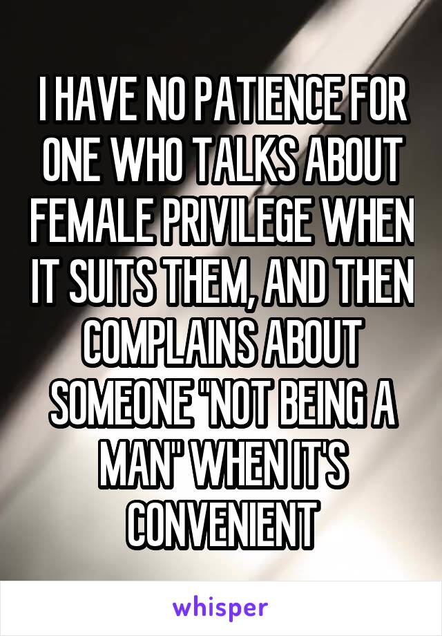 I HAVE NO PATIENCE FOR ONE WHO TALKS ABOUT FEMALE PRIVILEGE WHEN IT SUITS THEM, AND THEN COMPLAINS ABOUT SOMEONE "NOT BEING A MAN" WHEN IT'S CONVENIENT