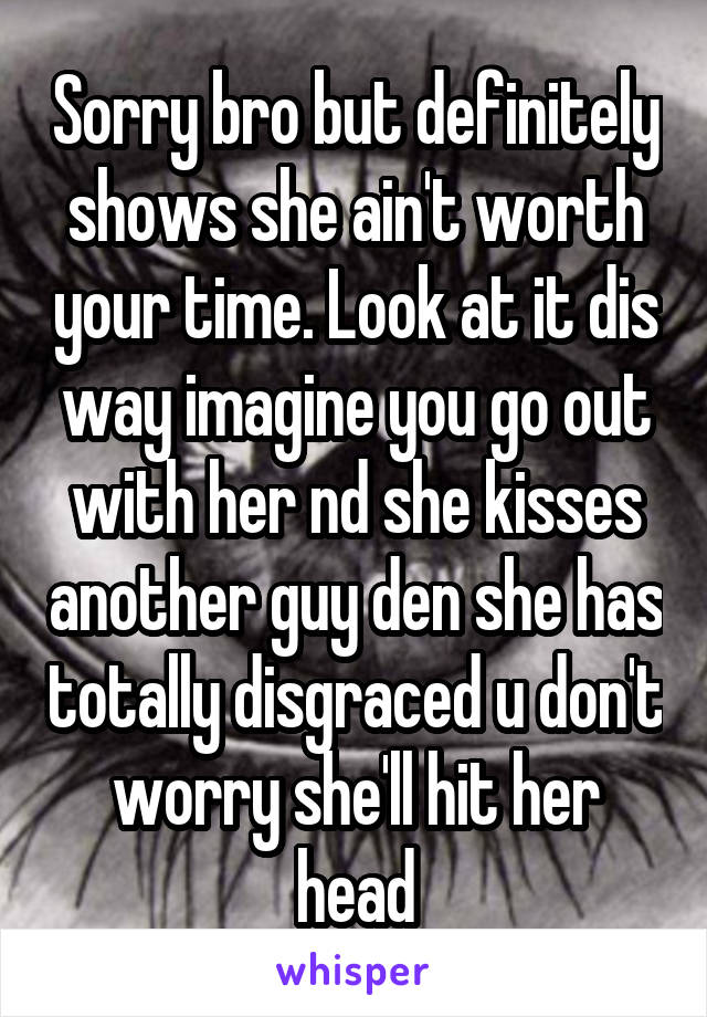Sorry bro but definitely shows she ain't worth your time. Look at it dis way imagine you go out with her nd she kisses another guy den she has totally disgraced u don't worry she'll hit her head
