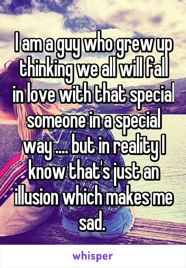 I am a guy who grew up thinking we all will fall in love with that special someone in a special way .... but in reality I know that's just an illusion which makes me sad. 