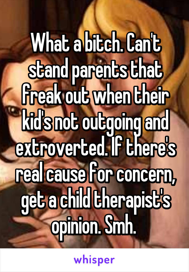 What a bitch. Can't stand parents that freak out when their kid's not outgoing and extroverted. If there's real cause for concern, get a child therapist's opinion. Smh. 