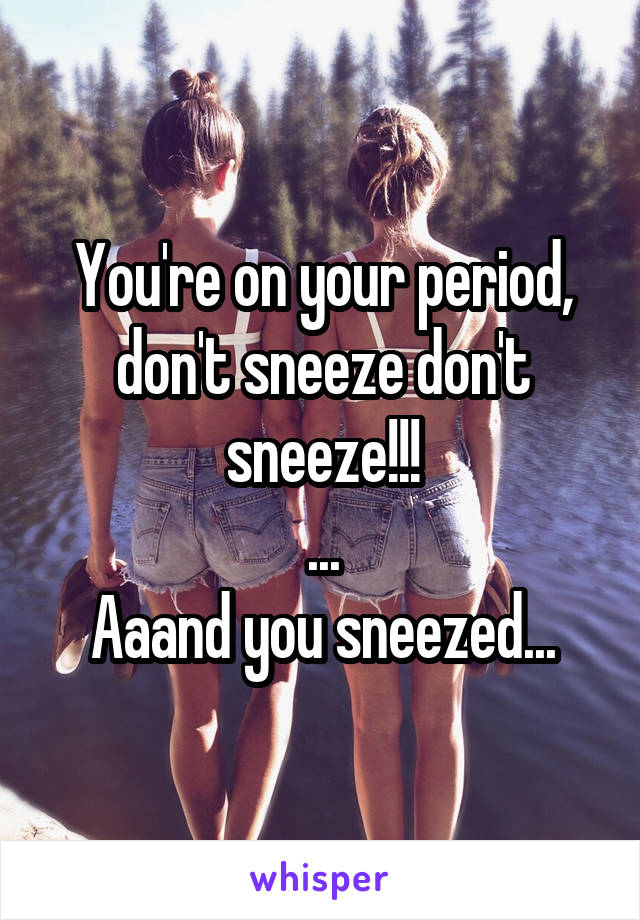 You're on your period, don't sneeze don't sneeze!!!
...
Aaand you sneezed...
