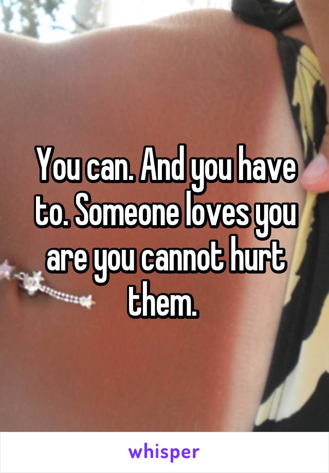 You can. And you have to. Someone loves you are you cannot hurt them. 