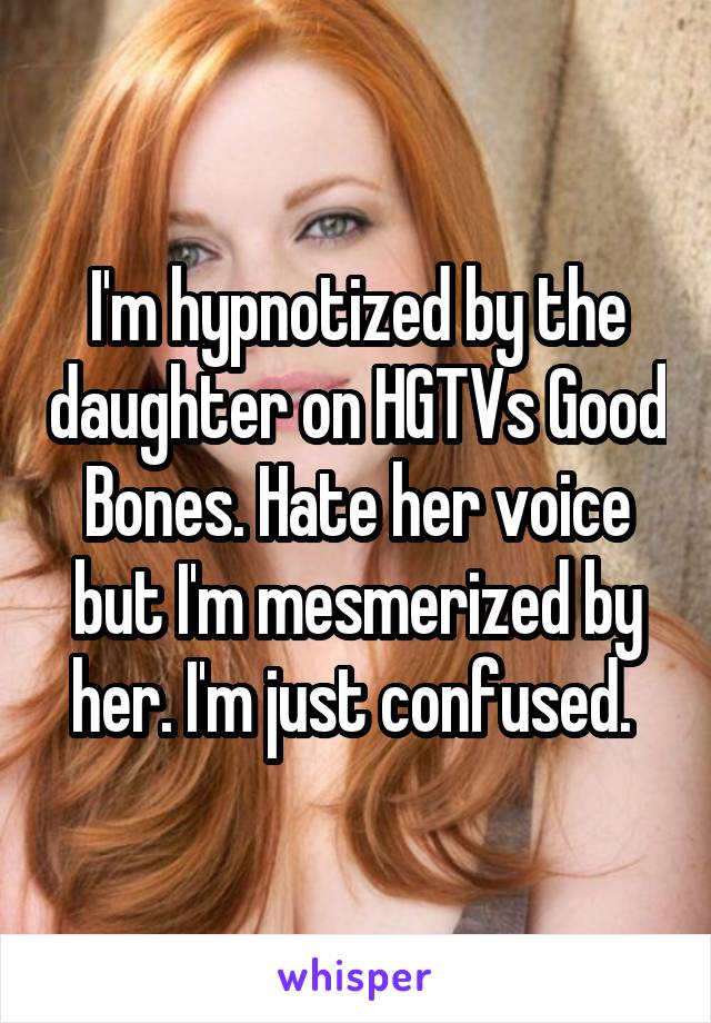 I'm hypnotized by the daughter on HGTVs Good Bones. Hate her voice but I'm mesmerized by her. I'm just confused. 